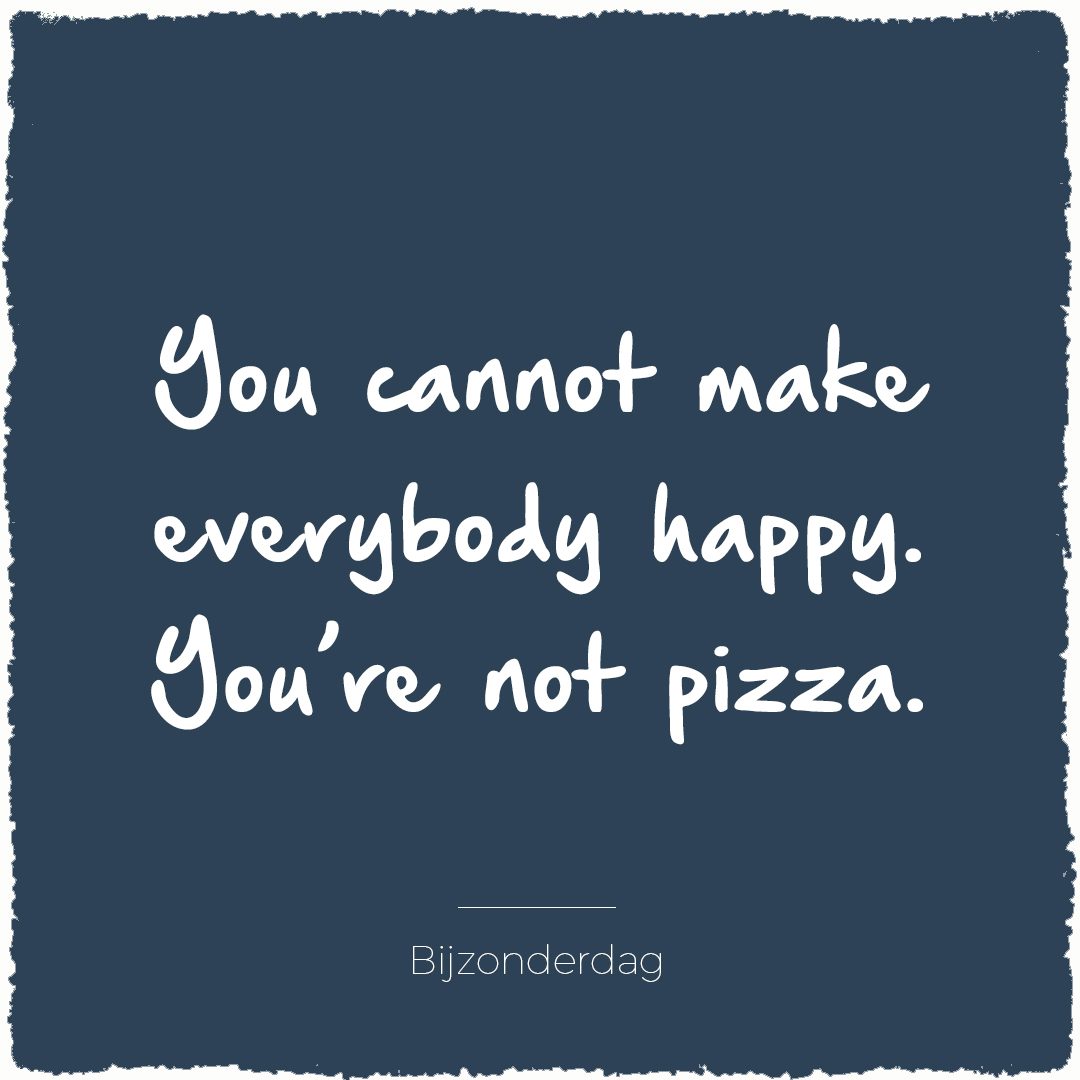 You cannot make everybody happy. You're not pizza | Bijzonderdag